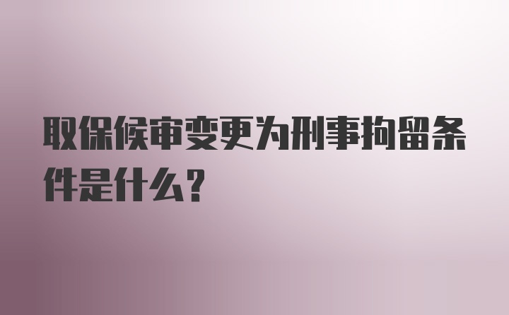 取保候审变更为刑事拘留条件是什么?