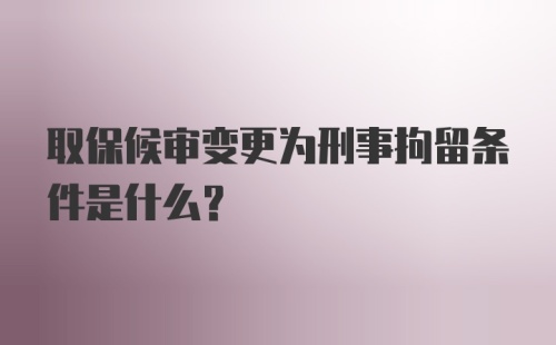 取保候审变更为刑事拘留条件是什么?