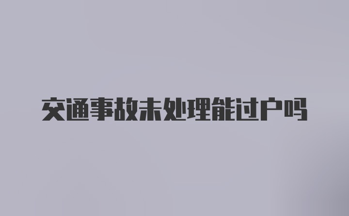 交通事故未处理能过户吗