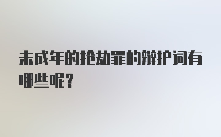 未成年的抢劫罪的辩护词有哪些呢？