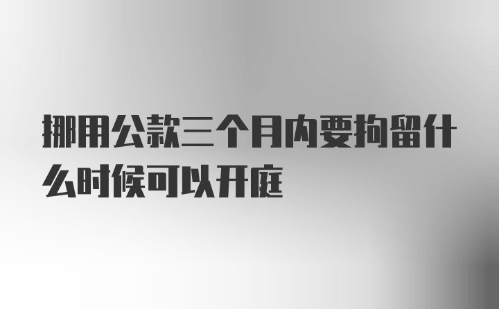 挪用公款三个月内要拘留什么时候可以开庭