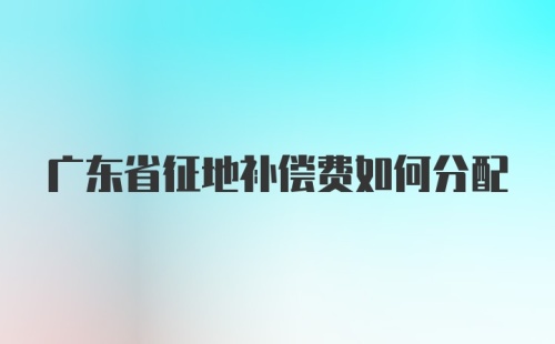 广东省征地补偿费如何分配