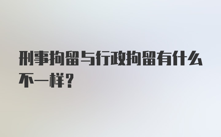 刑事拘留与行政拘留有什么不一样？