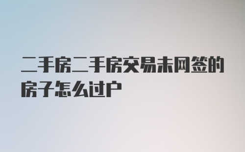 二手房二手房交易未网签的房子怎么过户