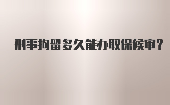 刑事拘留多久能办取保候审？