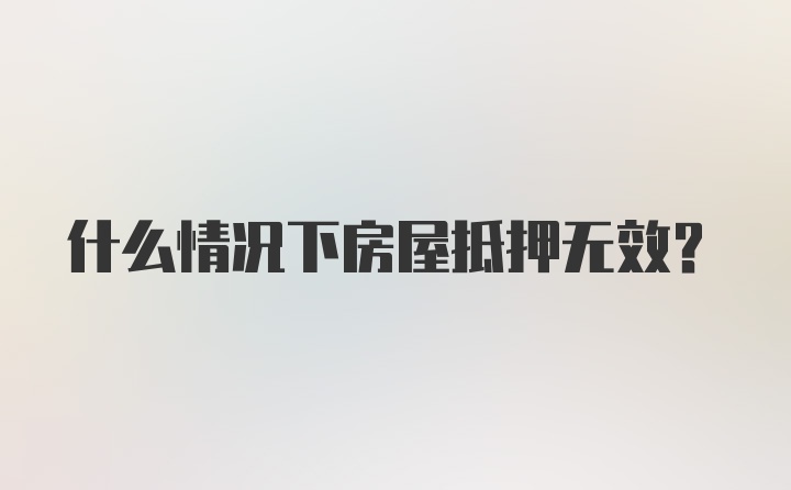 什么情况下房屋抵押无效?