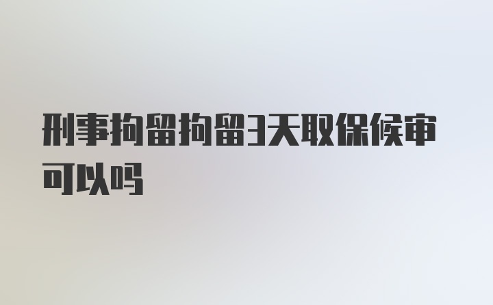 刑事拘留拘留3天取保候审可以吗