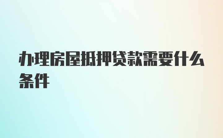 办理房屋抵押贷款需要什么条件