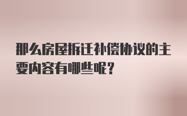 那么房屋拆迁补偿协议的主要内容有哪些呢？