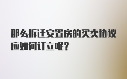 那么拆迁安置房的买卖协议应如何订立呢？