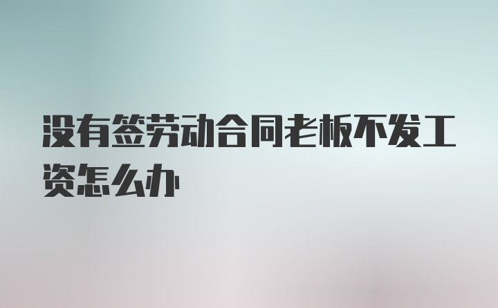 没有签劳动合同老板不发工资怎么办