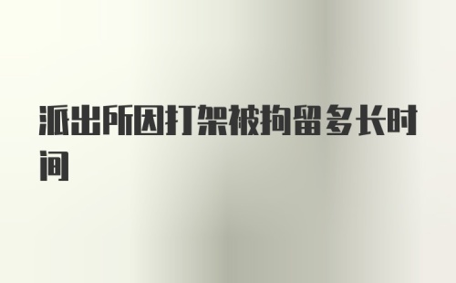 派出所因打架被拘留多长时间