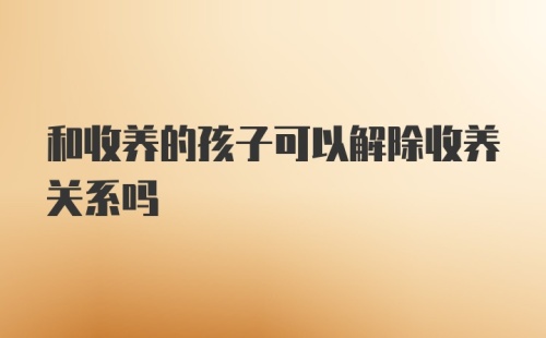 和收养的孩子可以解除收养关系吗