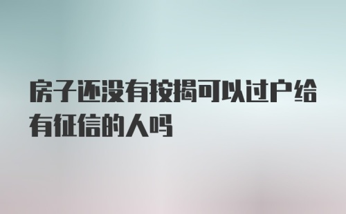 房子还没有按揭可以过户给有征信的人吗