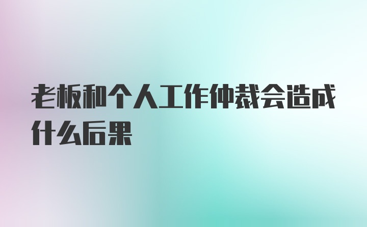 老板和个人工作仲裁会造成什么后果