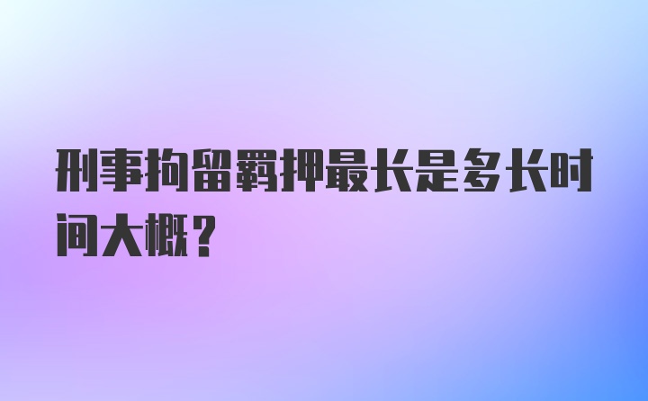 刑事拘留羁押最长是多长时间大概？