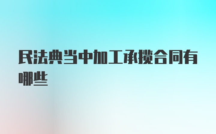 民法典当中加工承揽合同有哪些