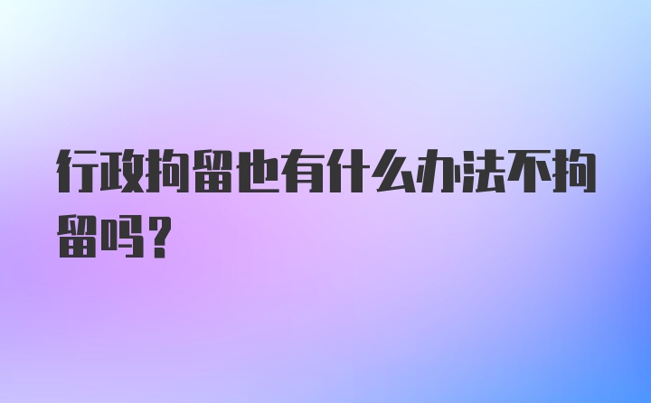 行政拘留也有什么办法不拘留吗？