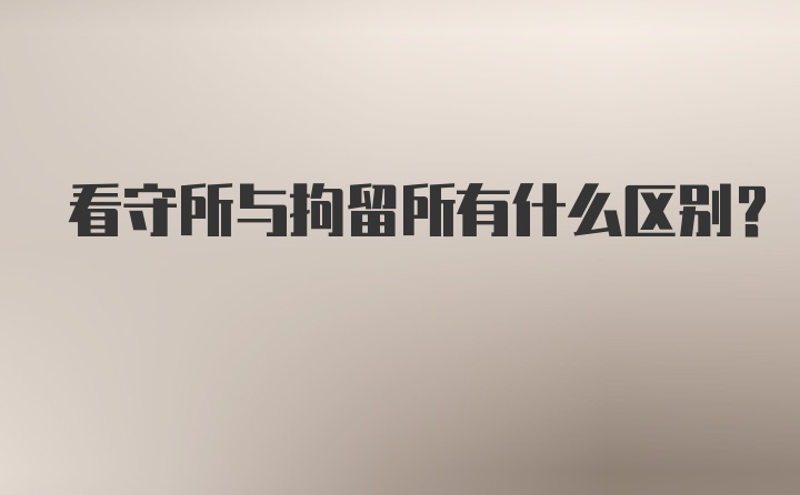 看守所与拘留所有什么区别？