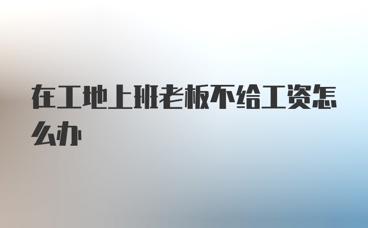 在工地上班老板不给工资怎么办