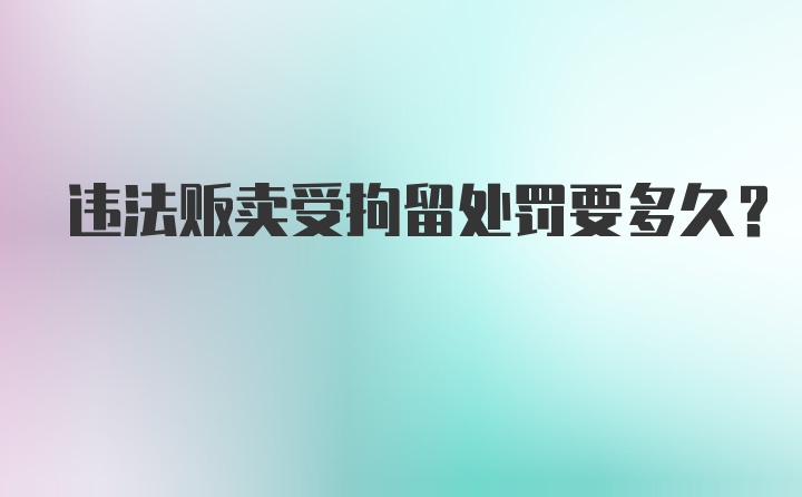 违法贩卖受拘留处罚要多久？