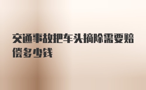 交通事故把车头摘除需要赔偿多少钱