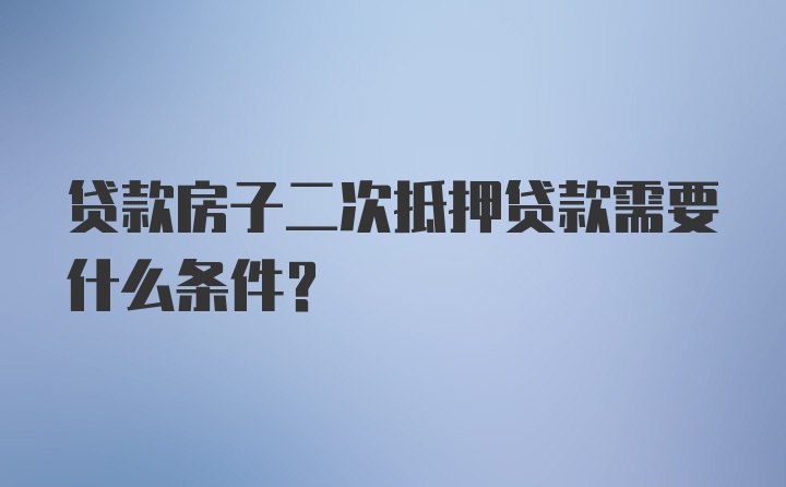 贷款房子二次抵押贷款需要什么条件?