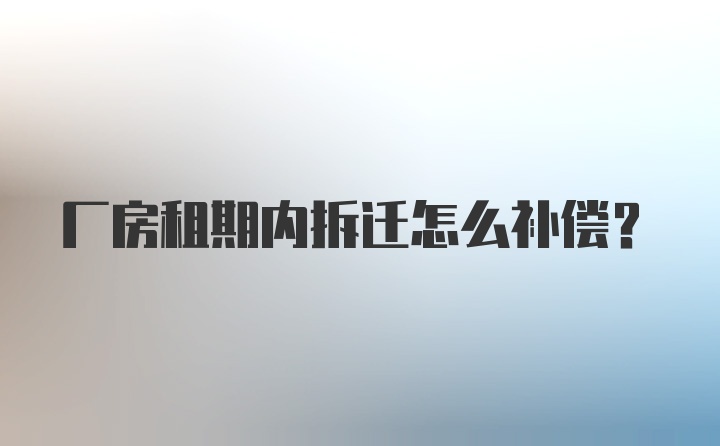 厂房租期内拆迁怎么补偿？