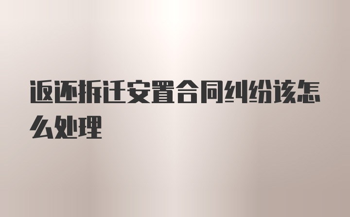 返还拆迁安置合同纠纷该怎么处理