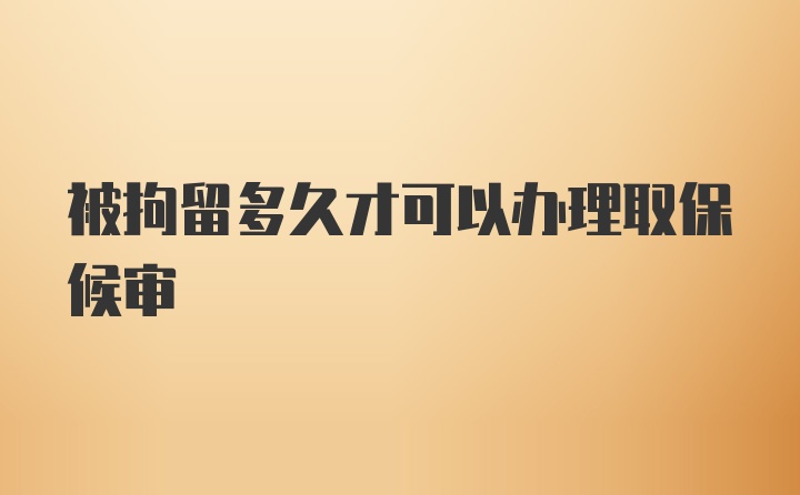 被拘留多久才可以办理取保候审