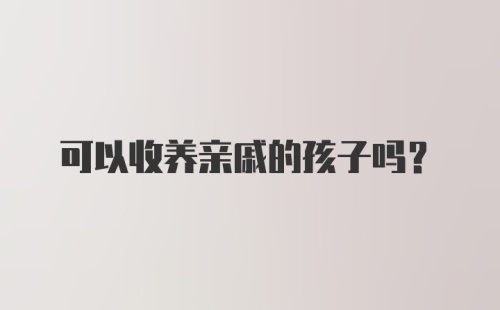 可以收养亲戚的孩子吗？