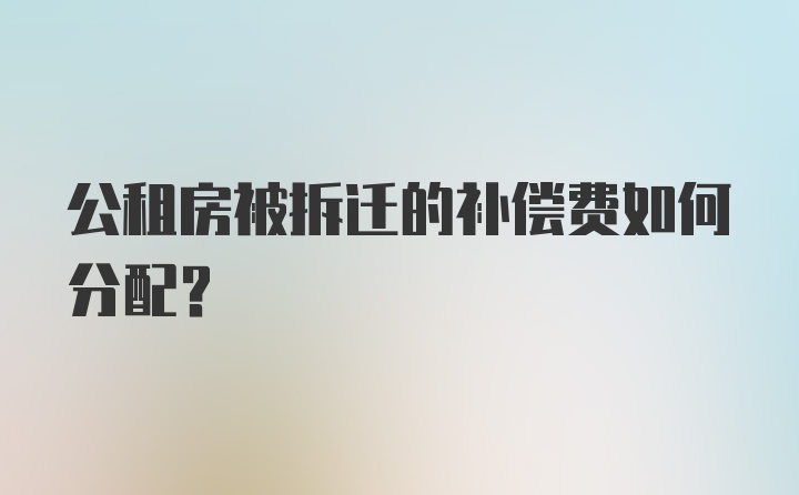 公租房被拆迁的补偿费如何分配？