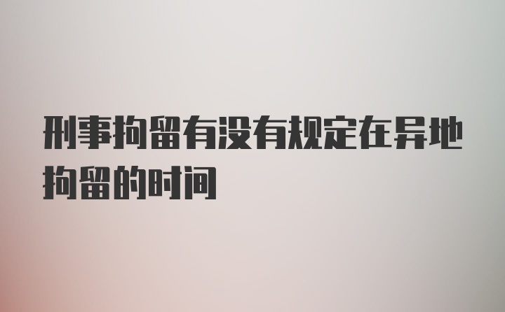 刑事拘留有没有规定在异地拘留的时间