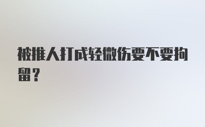 被推人打成轻微伤要不要拘留？