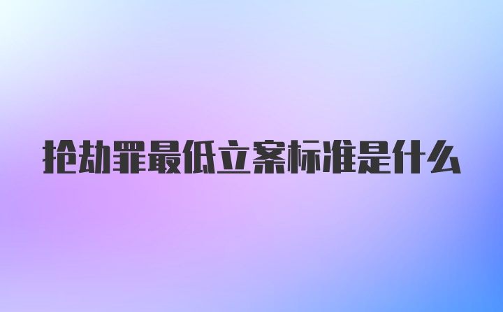 抢劫罪最低立案标准是什么