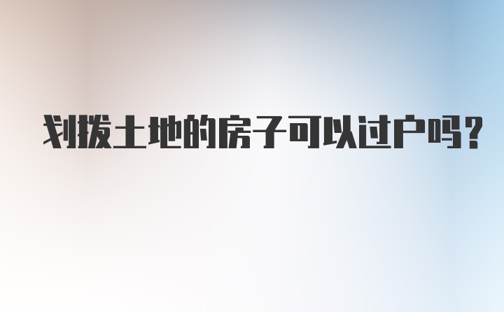 划拨土地的房子可以过户吗？