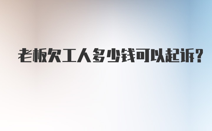 老板欠工人多少钱可以起诉?