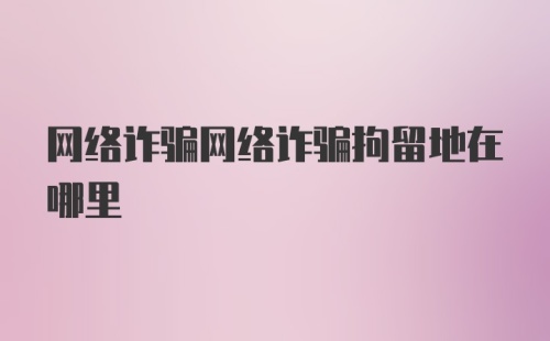 网络诈骗网络诈骗拘留地在哪里