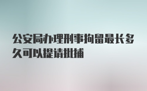 公安局办理刑事拘留最长多久可以提请批捕