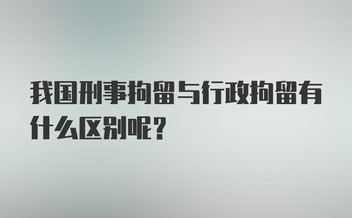 我国刑事拘留与行政拘留有什么区别呢？