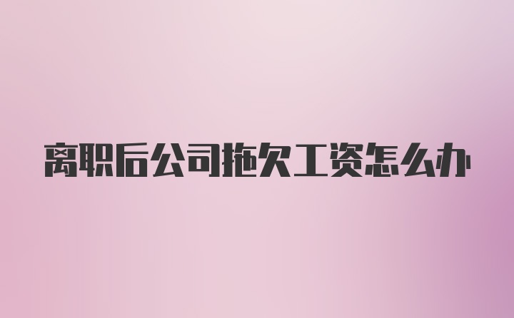 离职后公司拖欠工资怎么办