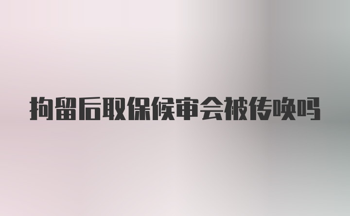 拘留后取保候审会被传唤吗