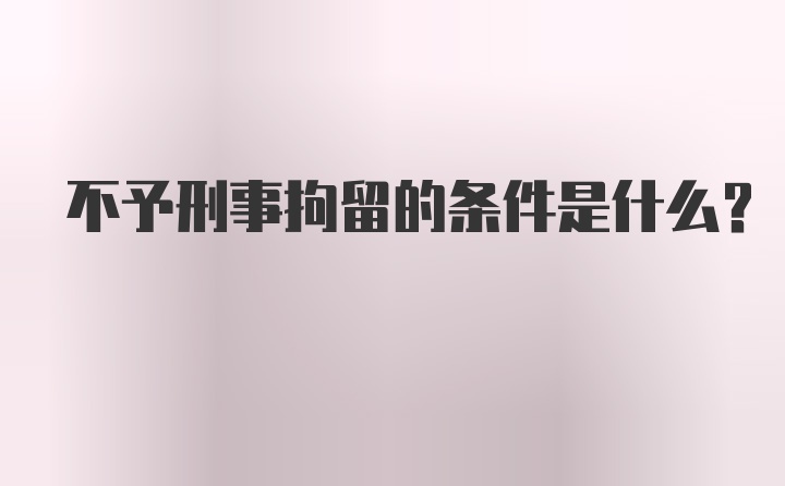 不予刑事拘留的条件是什么？