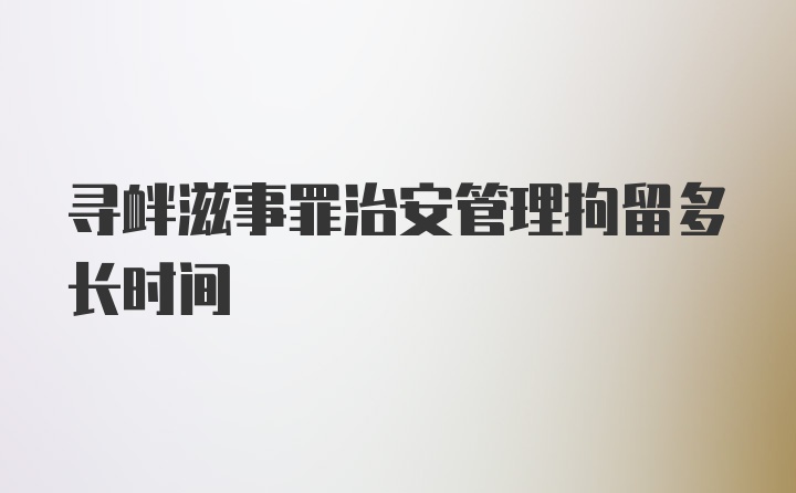 寻衅滋事罪治安管理拘留多长时间