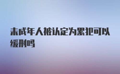 未成年人被认定为累犯可以缓刑吗