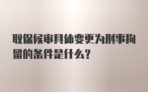 取保候审具体变更为刑事拘留的条件是什么？