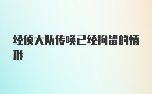 经侦大队传唤已经拘留的情形