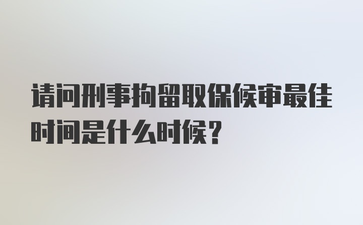 请问刑事拘留取保候审最佳时间是什么时候？