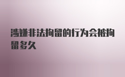 涉嫌非法拘留的行为会被拘留多久