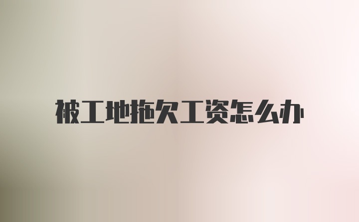 被工地拖欠工资怎么办